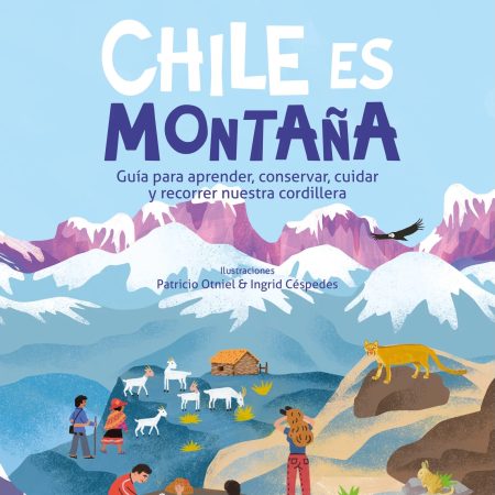 CHILE ES MONTA√ëA - GUIA PARA APRENDER CONSERVAR CUIDAR Y RECORRER NUESTRA CORDILLERA